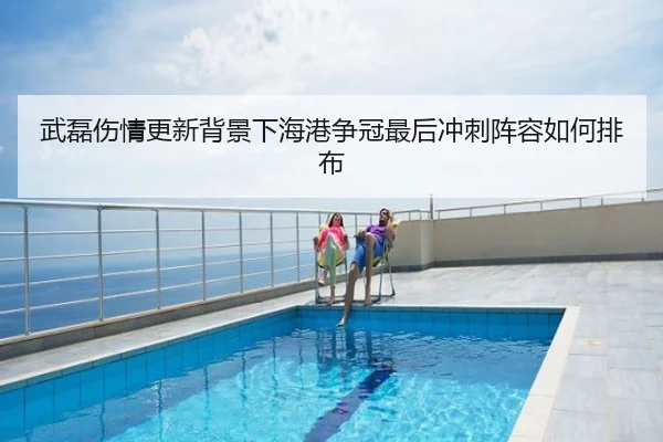 武磊伤情更新背景下海港争冠最后冲刺阵容如何排布