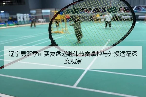 辽宁男篮季前赛复盘赵继伟节奏掌控与外援适配深度观察