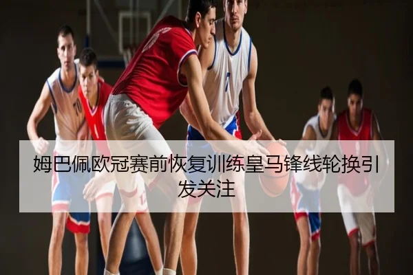 姆巴佩欧冠赛前恢复训练皇马锋线轮换引发关注